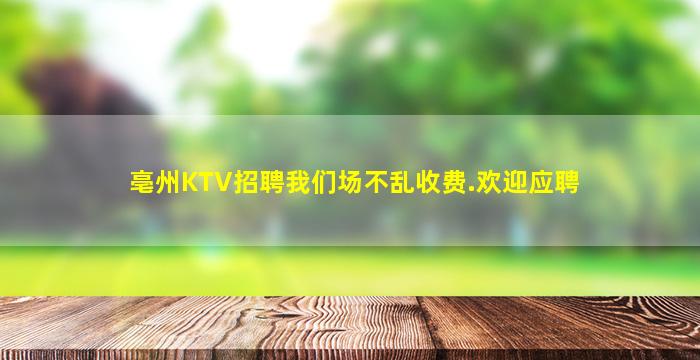 亳州KTV招聘我们场不乱收费.欢迎应聘